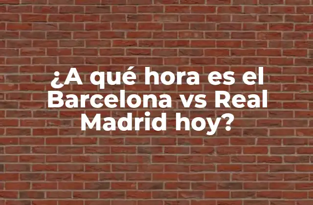¿a Qué Hora es el Barcelona Vs Real Madrid Hoy?