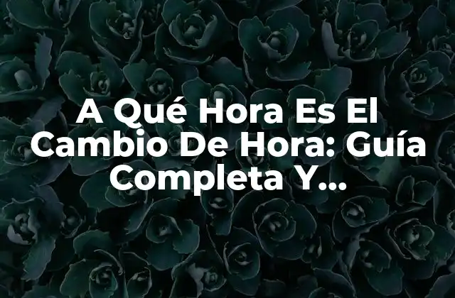 A Qué Hora es el Cambio de Hora: Guía Completa y Actualizada