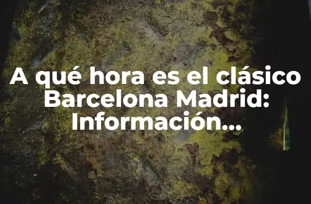 A Qué Hora es el Clásico Barcelona Madrid: Información Actualizada