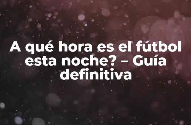 A Qué Hora es el Fútbol Esta Noche? – Guía Definitiva