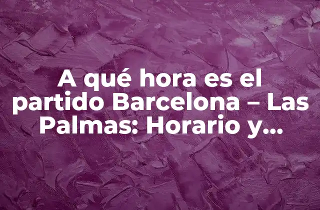 A Qué Hora es el Partido Barcelona – las Palmas: Horario y Detalles Del Encuentro