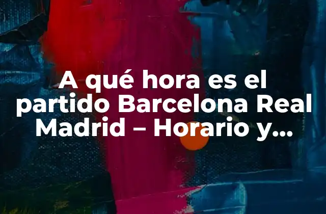 A Qué Hora es el Partido Barcelona Real Madrid – Horario y Fecha Del Clásico