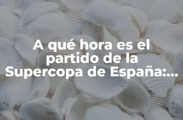 A Qué Hora es el Partido de la Supercopa de España: Horario y Detalles Del Evento