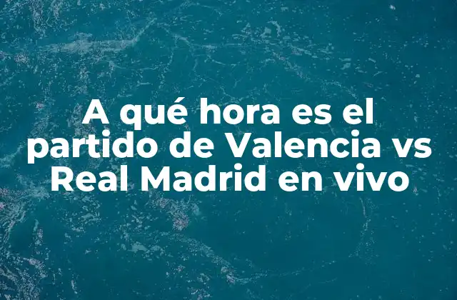 A Qué Hora es el Partido de Valencia Vs Real Madrid en Vivo