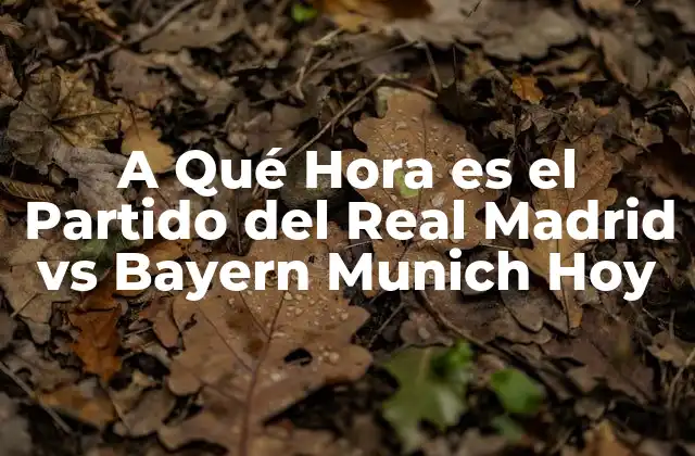 A Qué Hora es el Partido Del Real Madrid Vs Bayern Munich Hoy