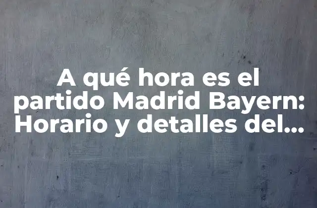 A Qué Hora es el Partido Madrid Bayern: Horario y Detalles Del Encuentro