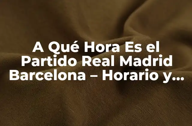 A Qué Hora es el Partido Real Madrid Barcelona – Horario y Fecha Del Clásico