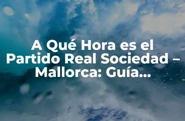 A Qué Hora es el Partido Real Sociedad – Mallorca: Guía Completa