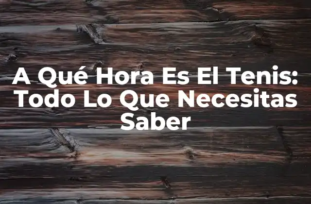 A Qué Hora es el Tenis: Todo Lo que Necesitas Saber