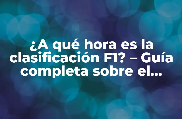 ¿a Qué Hora es la Clasificación F1? – Guía Completa sobre el Horario de las Carreras de Fórmula 1