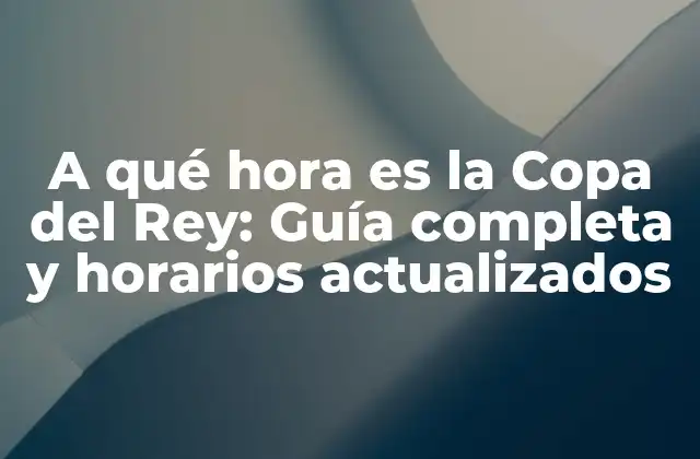 A Qué Hora es la Copa Del Rey: Guía Completa y Horarios Actualizados