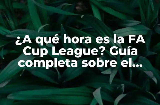 ¿a Qué Hora es la Fa Cup League? Guía Completa sobre el Calendario de la Fa Cup 2 Historia y formato de la FA Cup League