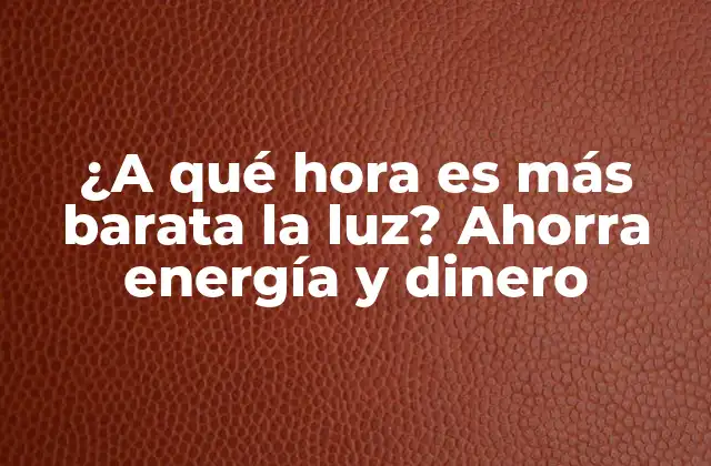 ¿a Qué Hora es Más Barata la Luz? Ahorra Energía y Dinero