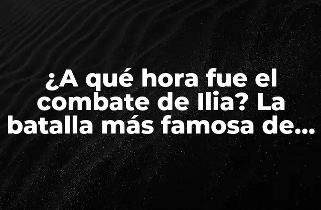 ¿a Qué Hora Fue el Combate de Ilia? la Batalla Más Famosa de la Gesta Del Cid