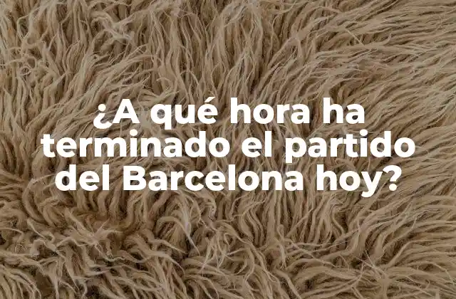 ¿a Qué Hora Ha Terminado el Partido Del Barcelona Hoy? 2 Horarios de partidos del Barcelona en La Liga