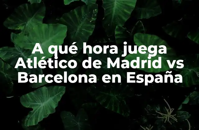 A Qué Hora Juega Atlético de Madrid Vs Barcelona en España