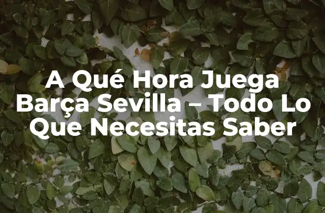 A Qué Hora Juega Barça Sevilla – Todo Lo que Necesitas Saber