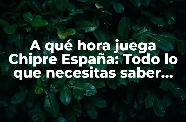 A Qué Hora Juega Chipre España: Todo Lo que Necesitas Saber sobre el Partido