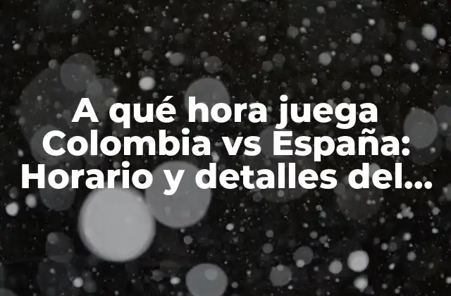 A Qué Hora Juega Colombia Vs España: Horario y Detalles Del Partido