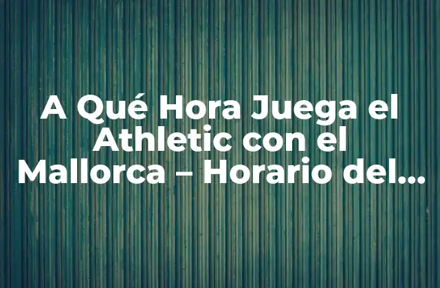 A Qué Hora Juega el Athletic con el Mallorca – Horario Del Partido de Fútbol