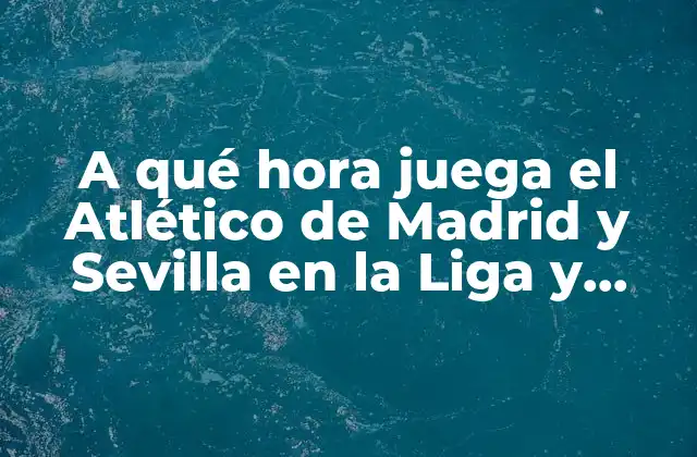 A Qué Hora Juega el Atlético de Madrid y Sevilla en la Liga y Champions League