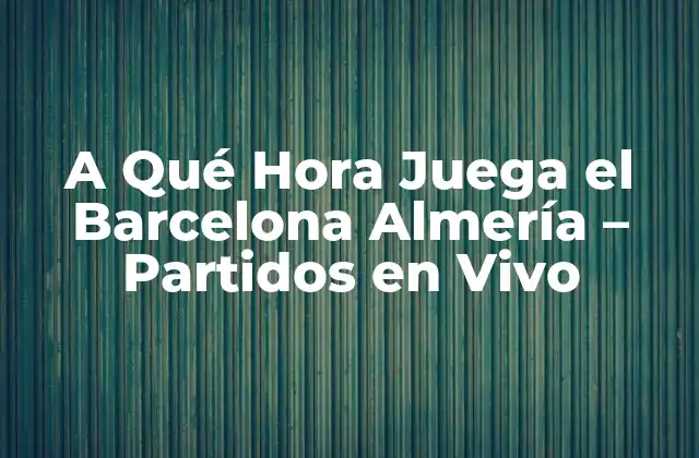 A Qué Hora Juega el Barcelona Almería – Partidos en Vivo