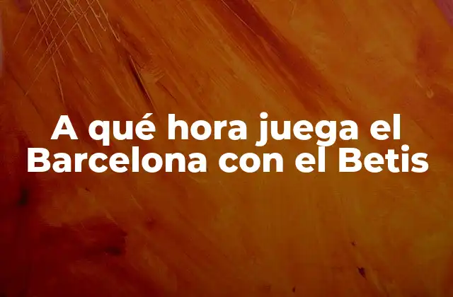 A Qué Hora Juega el Barcelona con el Betis