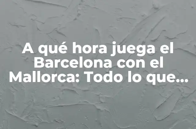 A Qué Hora Juega el Barcelona con el Mallorca: Todo Lo que Necesitas Saber