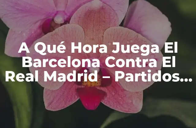 A Qué Hora Juega el Barcelona contra el Real Madrid – Partidos Clásicos