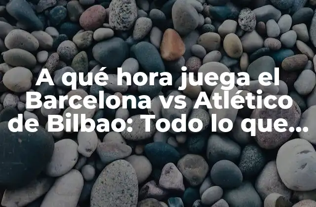 A Qué Hora Juega el Barcelona Vs Atlético de Bilbao: Todo Lo que Necesitas Saber