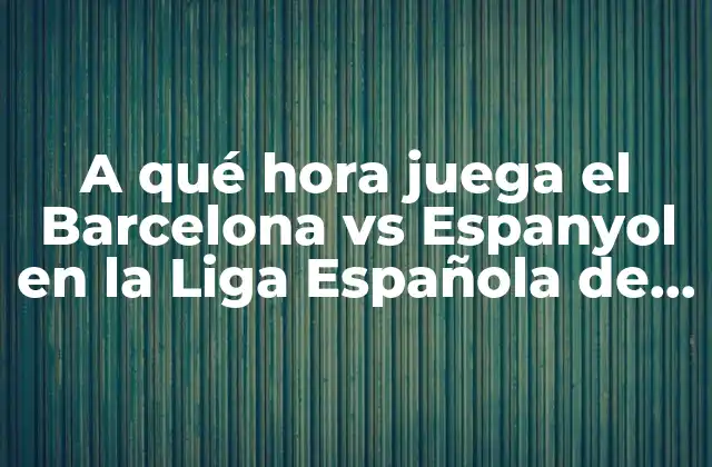 A Qué Hora Juega el Barcelona Vs Espanyol en la Liga Española de Fútbol