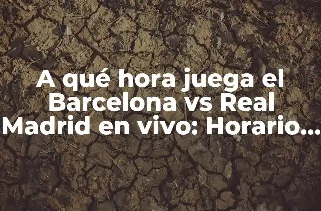 A Qué Hora Juega el Barcelona Vs Real Madrid en Vivo: Horario y Resultado Del Partido