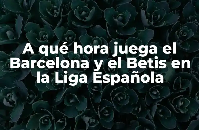 A Qué Hora Juega el Barcelona y el Betis en la Liga Española