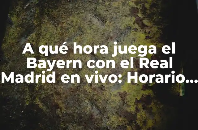 A Qué Hora Juega el Bayern con el Real Madrid en Vivo: Horario y Datos Importantes