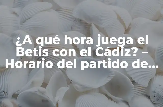 ¿a Qué Hora Juega el Betis con el Cádiz? – Horario Del Partido de Fútbol