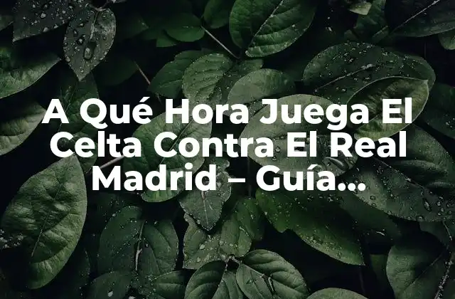 A Qué Hora Juega el Celta contra el Real Madrid – Guía Completa de Partidos