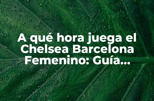 A Qué Hora Juega el Chelsea Barcelona Femenino: Guía Definitiva para Seguir el Partido