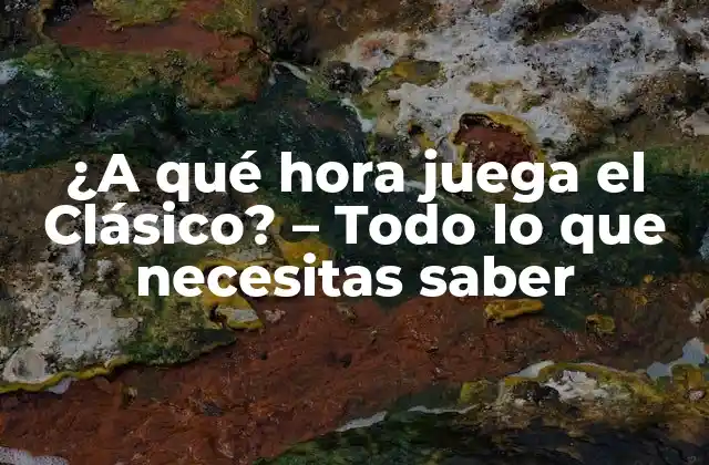 ¿a Qué Hora Juega el Clásico? – Todo Lo que Necesitas Saber