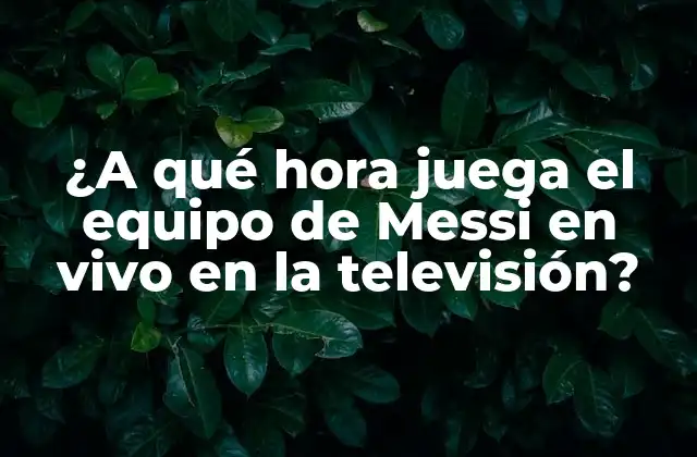 ¿a Qué Hora Juega el Equipo de Messi en Vivo en la Televisión?