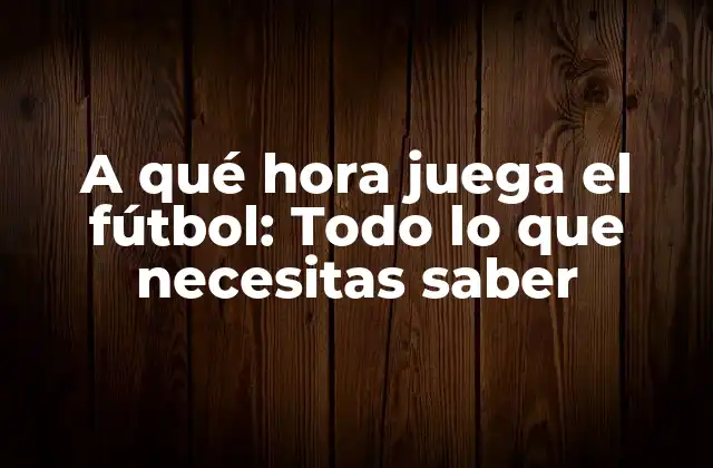 A Qué Hora Juega el Fútbol: Todo Lo que Necesitas Saber