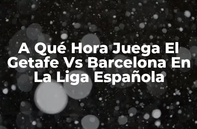 A Qué Hora Juega el Getafe Vs Barcelona en la Liga Española
