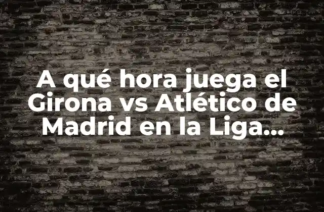 A Qué Hora Juega el Girona Vs Atlético de Madrid en la Liga Española