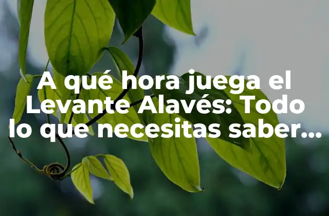 A Qué Hora Juega el Levante Alavés: Todo Lo que Necesitas Saber sobre los Partidos de Fútbol