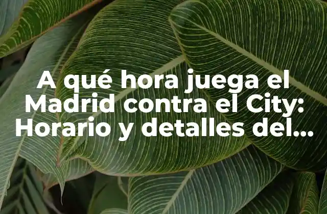 A Qué Hora Juega el Madrid contra el City: Horario y Detalles Del Partido