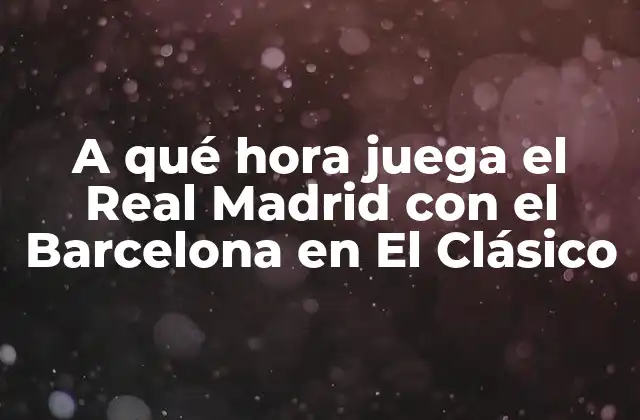 A Qué Hora Juega el Real Madrid con el Barcelona en el Clásico