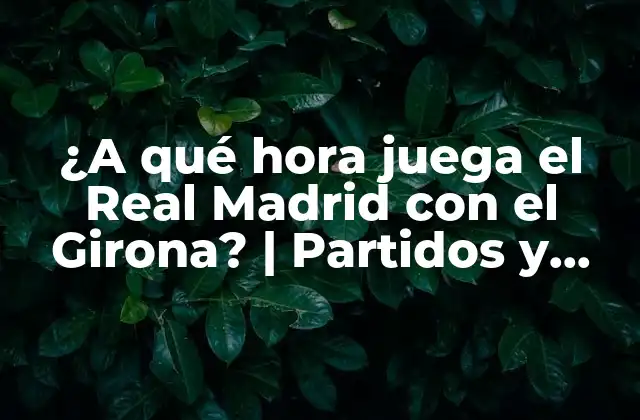 ¿a Qué Hora Juega el Real Madrid con el Girona? | Partidos y Horarios de la Liga