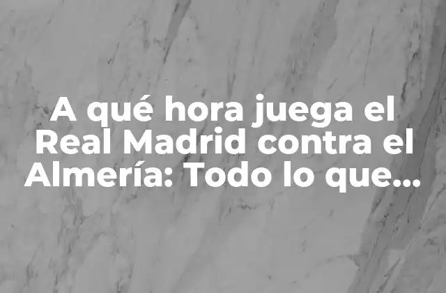 A Qué Hora Juega el Real Madrid contra el Almería: Todo Lo que Necesitas Saber