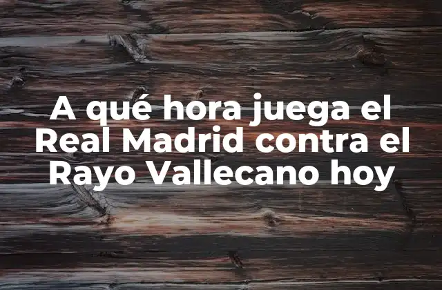 A Qué Hora Juega el Real Madrid contra el Rayo Vallecano Hoy
