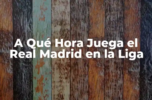 A Qué Hora Juega el Real Madrid en la Liga 2 La Liga y sus Horarios