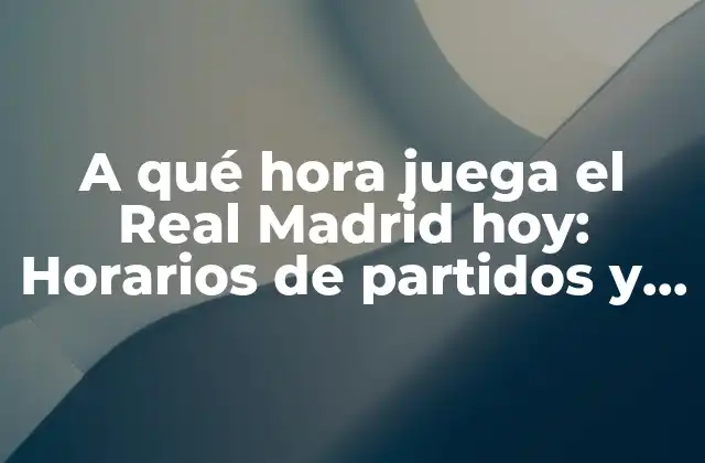 A Qué Hora Juega el Real Madrid Hoy: Horarios de Partidos y Programación de la Temporada